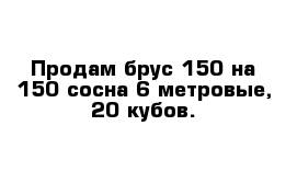 Продам брус 150 на 150 сосна 6 метровые, 20 кубов.